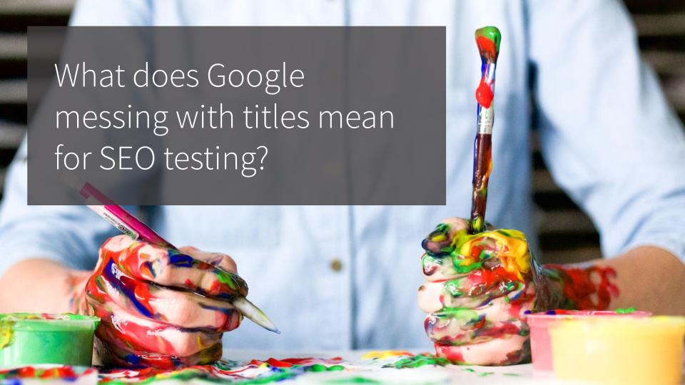 What does Google messing with title tags mean for SEO testing?